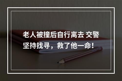 老人被撞后自行离去 交警坚持找寻，救了他一命！