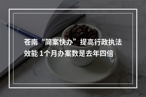 苍南“简案快办”提高行政执法效能 1个月办案数是去年四倍
