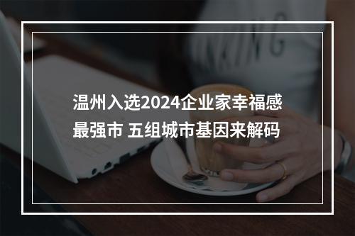温州入选2024企业家幸福感最强市 五组城市基因来解码