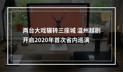 两台大戏辗转三座城 温州越剧开启2020年首次省内巡演