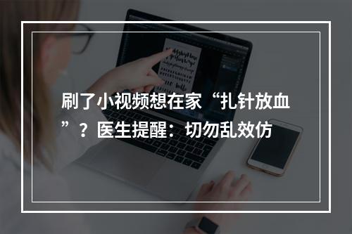 刷了小视频想在家“扎针放血”？医生提醒：切勿乱效仿