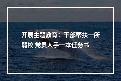 开展主题教育：干部帮扶一所弱校 党员人手一本任务书