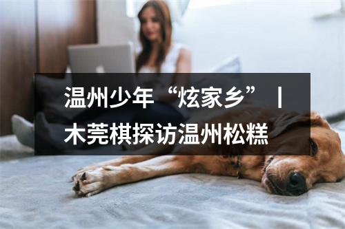 温州少年“炫家乡”丨木莞棋探访温州松糕