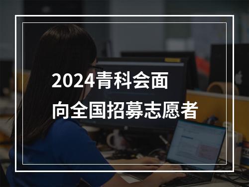 2024青科会面向全国招募志愿者