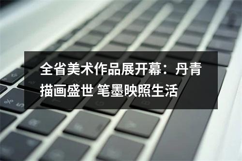 全省美术作品展开幕：丹青描画盛世 笔墨映照生活