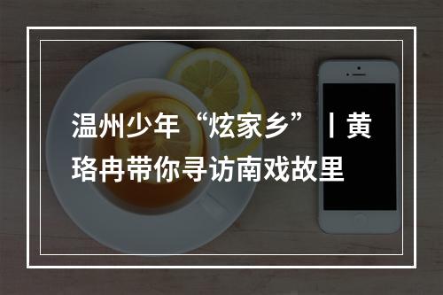 温州少年“炫家乡”丨黄珞冉带你寻访南戏故里