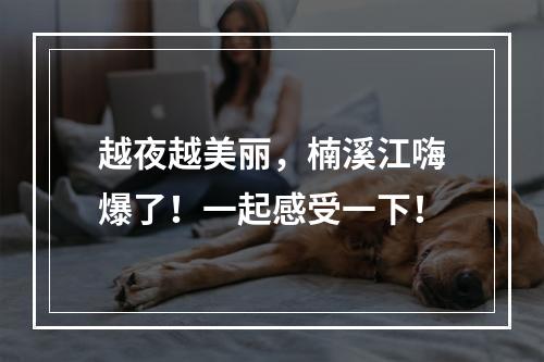 越夜越美丽，楠溪江嗨爆了！一起感受一下！