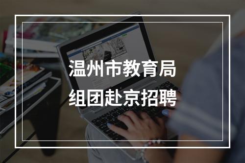 温州市教育局组团赴京招聘