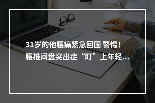 31岁的他腰痛紧急回国 警惕！腰椎间盘突出症“盯”上年轻人