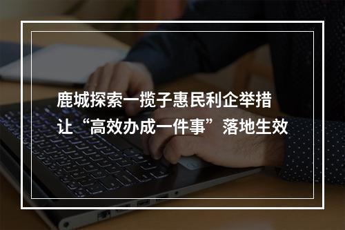 鹿城探索一揽子惠民利企举措 让“高效办成一件事”落地生效