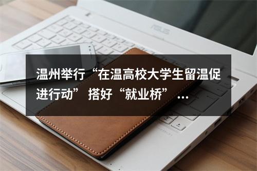 温州举行“在温高校大学生留温促进行动” 搭好“就业桥” 让高校学子与城市双向奔赴