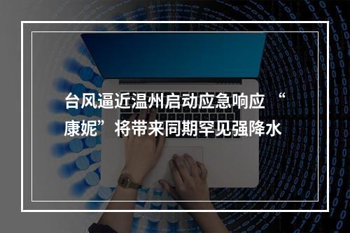 台风逼近温州启动应急响应 “康妮”将带来同期罕见强降水