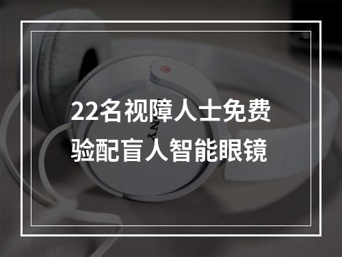 22名视障人士免费验配盲人智能眼镜