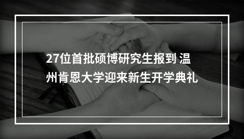 27位首批硕博研究生报到 温州肯恩大学迎来新生开学典礼