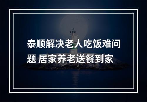 泰顺解决老人吃饭难问题 居家养老送餐到家