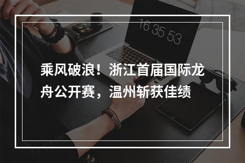乘风破浪！浙江首届国际龙舟公开赛，温州斩获佳绩