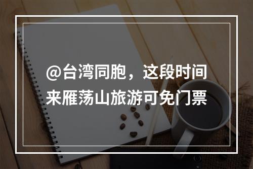 @台湾同胞，这段时间来雁荡山旅游可免门票