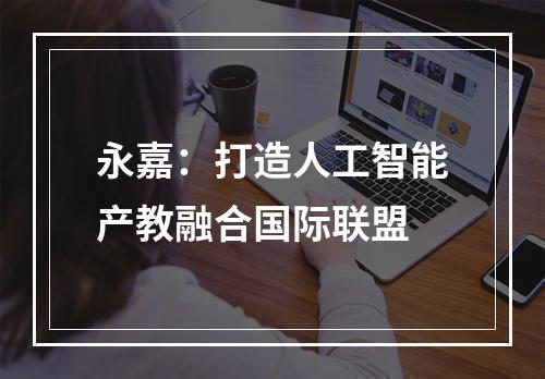 永嘉：打造人工智能产教融合国际联盟