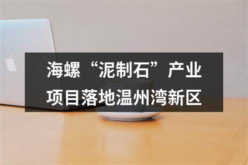 海螺“泥制石”产业项目落地温州湾新区