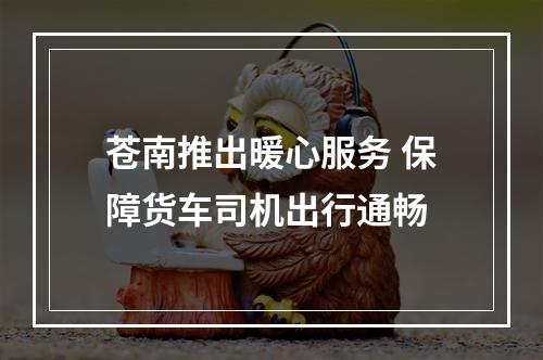 苍南推出暖心服务 保障货车司机出行通畅