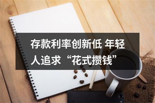 存款利率创新低 年轻人追求“花式攒钱”