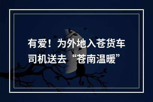有爱！为外地入苍货车司机送去“苍南温暖”