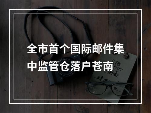 全市首个国际邮件集中监管仓落户苍南