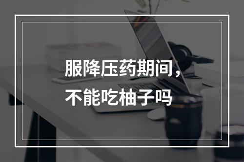 服降压药期间，不能吃柚子吗