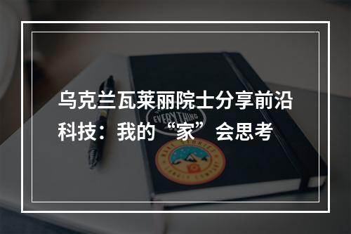 乌克兰瓦莱丽院士分享前沿科技：我的“家”会思考