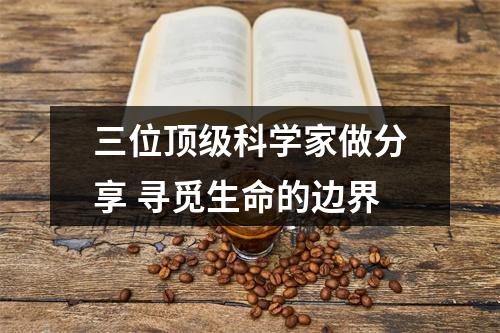 三位顶级科学家做分享 寻觅生命的边界