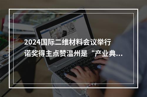 2024国际二维材料会议举行 诺奖得主点赞温州是“产业典范”