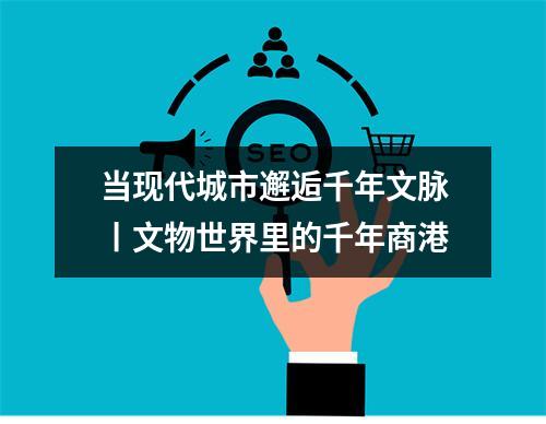 当现代城市邂逅千年文脉丨文物世界里的千年商港