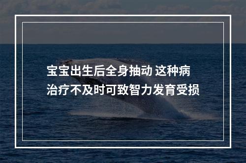 宝宝出生后全身抽动 这种病治疗不及时可致智力发育受损