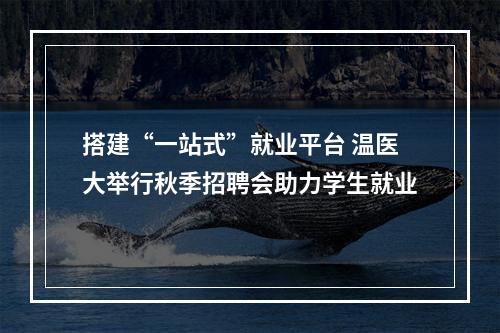搭建“一站式”就业平台 温医大举行秋季招聘会助力学生就业