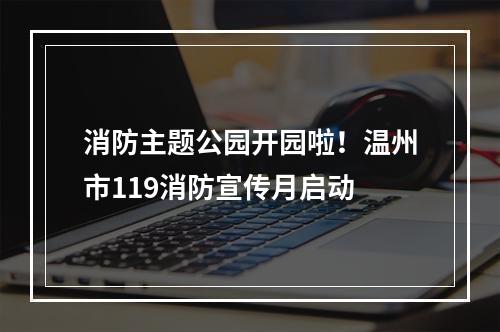 消防主题公园开园啦！温州市119消防宣传月启动