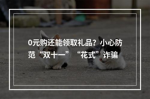 0元购还能领取礼品？小心防范“双十一”“花式”诈骗