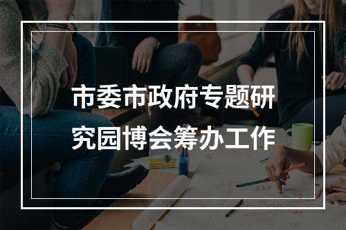 市委市政府专题研究园博会筹办工作