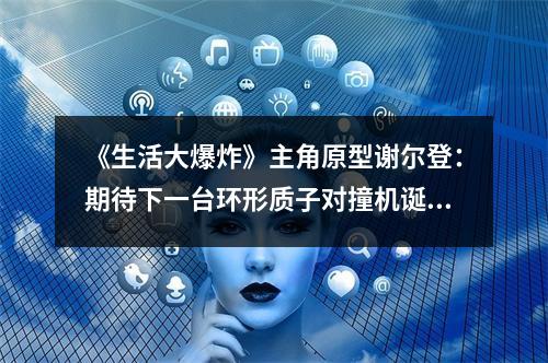 《生活大爆炸》主角原型谢尔登：期待下一台环形质子对撞机诞生在中国
