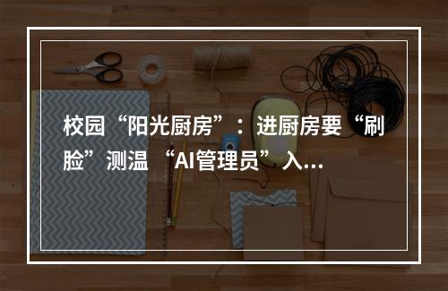 校园“阳光厨房”：进厨房要“刷脸”测温 “AI管理员”入驻巡查