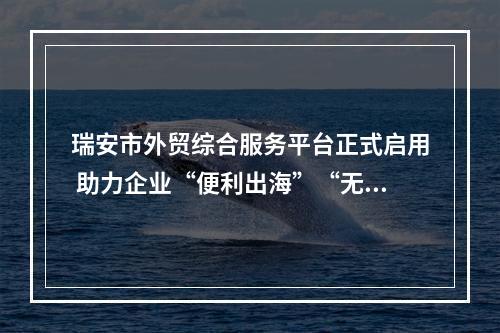 瑞安市外贸综合服务平台正式启用 助力企业“便利出海”“无忧出海”