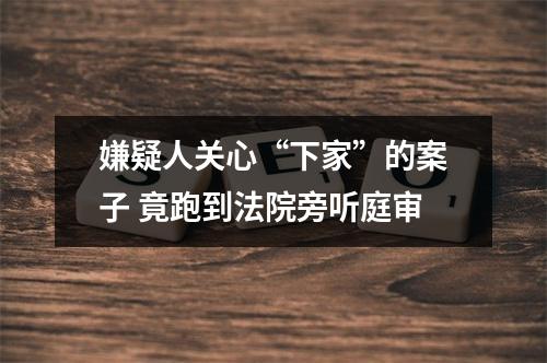 嫌疑人关心“下家”的案子 竟跑到法院旁听庭审