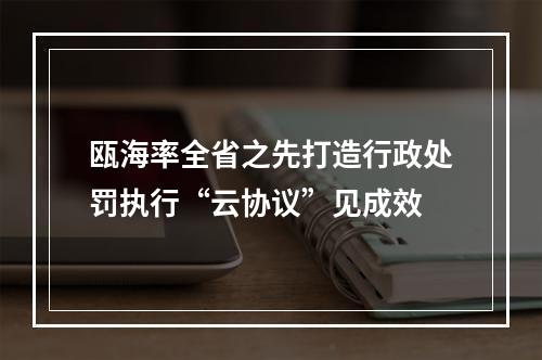 瓯海率全省之先打造行政处罚执行“云协议”见成效
