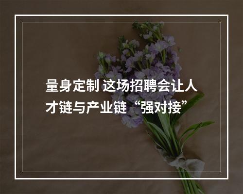 量身定制 这场招聘会让人才链与产业链“强对接”