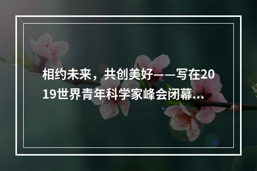 相约未来，共创美好——写在2019世界青年科学家峰会闭幕之际