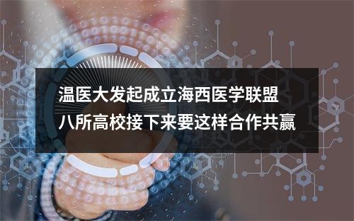 温医大发起成立海西医学联盟 八所高校接下来要这样合作共赢