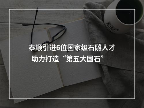 泰顺引进6位国家级石雕人才  助力打造“第五大国石”
