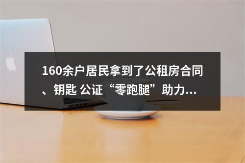 160余户居民拿到了公租房合同、钥匙 公证“零跑腿”助力群众迁新居