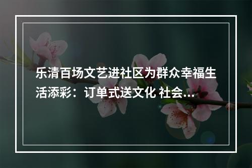 乐清百场文艺进社区为群众幸福生活添彩：订单式送文化 社会力量助力