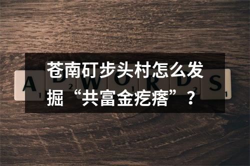 苍南矴步头村怎么发掘“共富金疙瘩”？