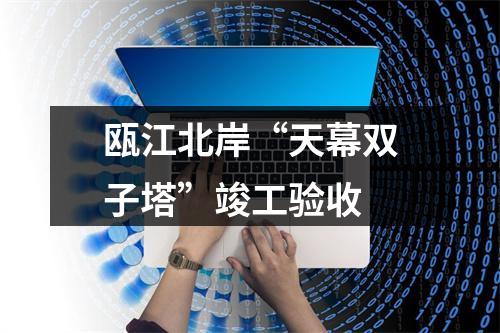 瓯江北岸“天幕双子塔”竣工验收